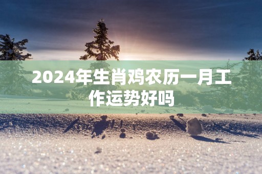 2025年生肖鸡农历一月工作运势好吗