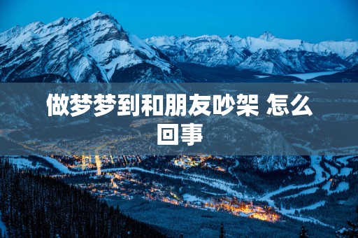 做梦梦到和朋友吵架 怎么回事