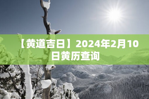 【黄道吉日】2025年2月10日黄历查询