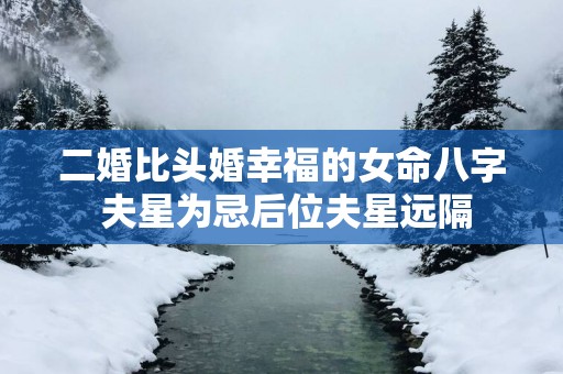 二婚比头婚幸福的女命八字 夫星为忌后位夫星远隔