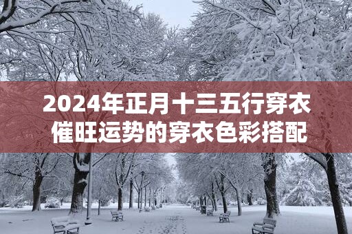 2025年正月十三五行穿衣 催旺运势的穿衣色彩搭配
