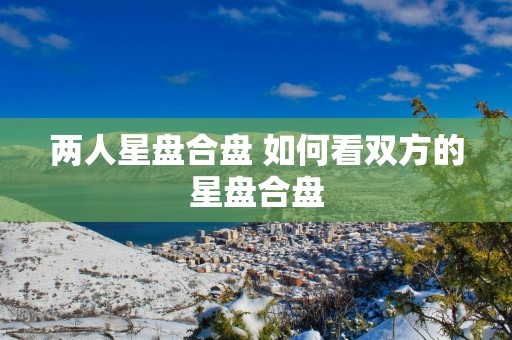 两人星盘合盘 如何看双方的星盘合盘