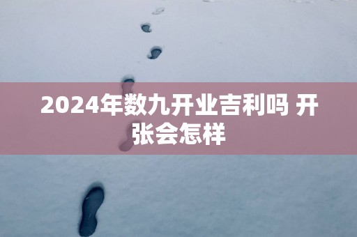 2025年数九开业吉利吗 开张会怎样