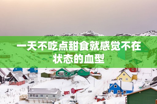 一天不吃点甜食就感觉不在状态的血型