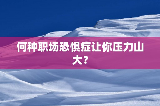 何种职场恐惧症让你压力山大？