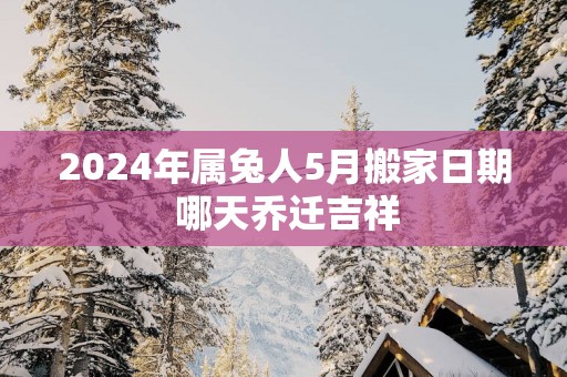 2025年属兔人5月搬家日期 哪天乔迁吉祥