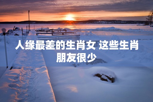 人缘最差的生肖女 这些生肖朋友很少