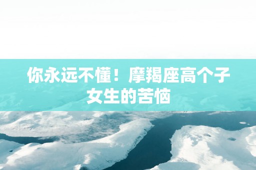 你永远不懂！摩羯座高个子女生的苦恼