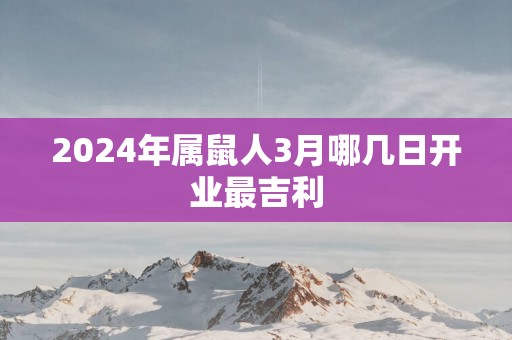 2025年属鼠人3月哪几日开业最吉利