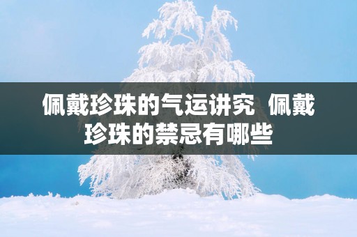 佩戴珍珠的气运讲究  佩戴珍珠的禁忌有哪些