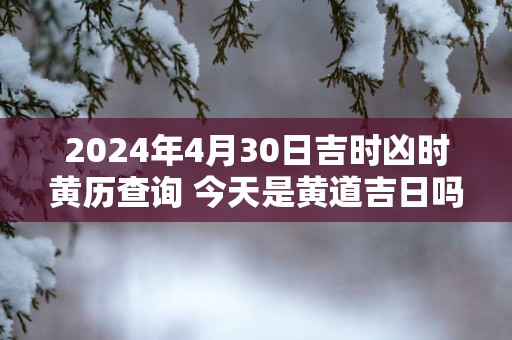 2025年4月30日吉时凶时黄历查询 今天是黄道吉日吗