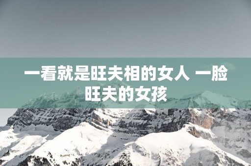 一看就是旺夫相的女人 一脸旺夫的女孩