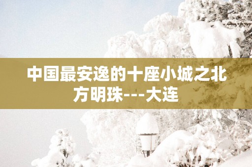 中国最安逸的十座小城之北方明珠---大连
