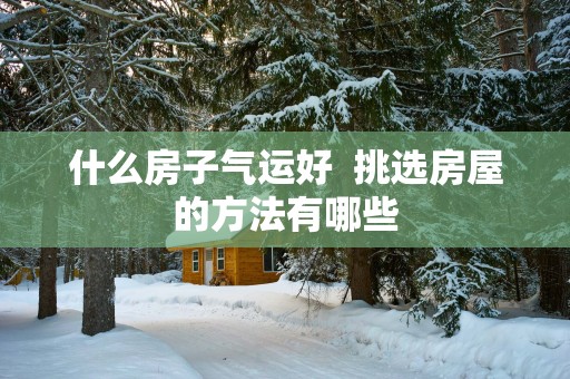 什么房子气运好  挑选房屋的方法有哪些
