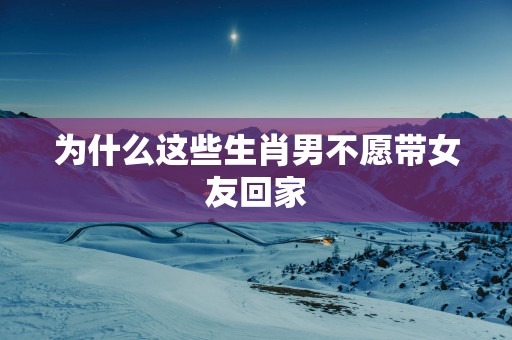 为什么这些生肖男不愿带女友回家