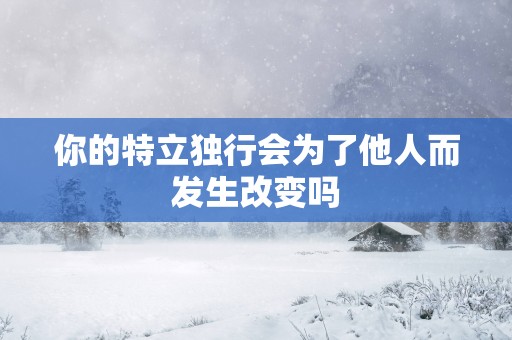 你的特立独行会为了他人而发生改变吗