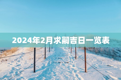 2025年2月求嗣吉日一览表