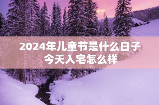 2025年儿童节是什么日子 今天入宅怎么样