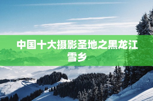 中国十大摄影圣地之黑龙江雪乡
