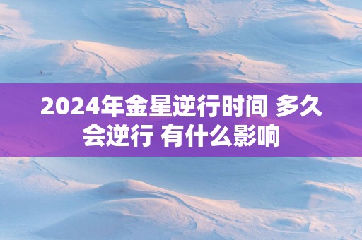 2025年金星逆行时间 多久会逆行 有什么影响