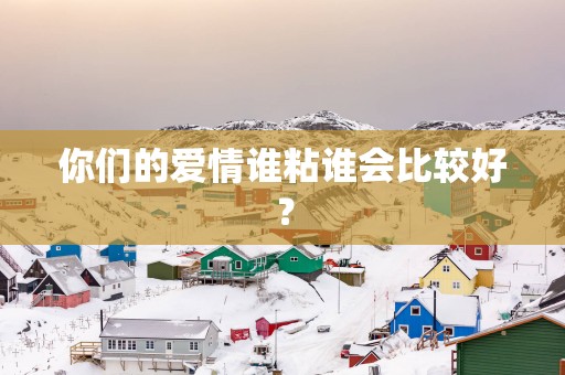 你们的爱情谁粘谁会比较好？