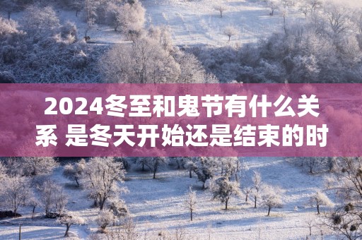 2025冬至和鬼节有什么关系 是冬天开始还是结束的时候