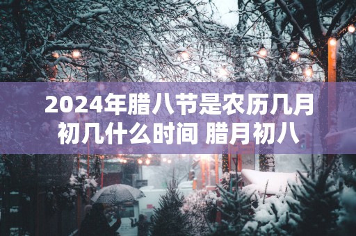 2025年腊八节是农历几月初几什么时间 腊月初八
