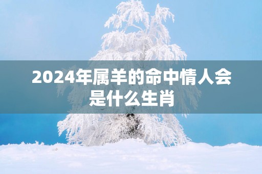 2025年属羊的命中情人会是什么生肖