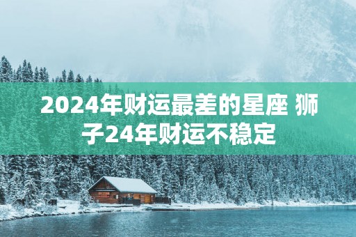 2025年财运最差的星座 狮子24年财运不稳定