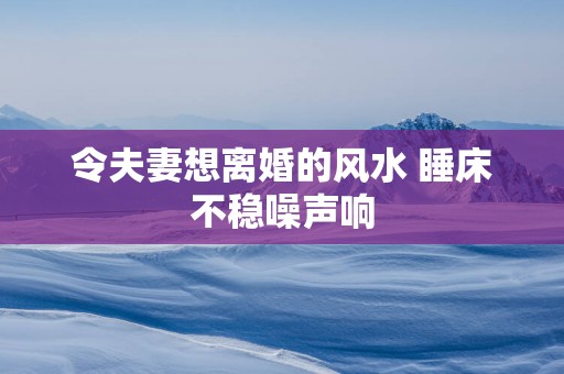 令夫妻想离婚的风水 睡床不稳噪声响
