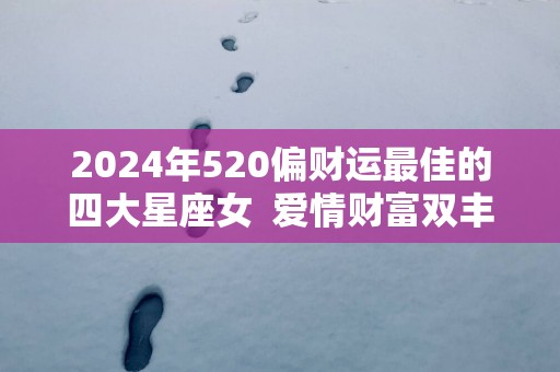 2025年520偏财运最佳的四大星座女  爱情财富双丰收