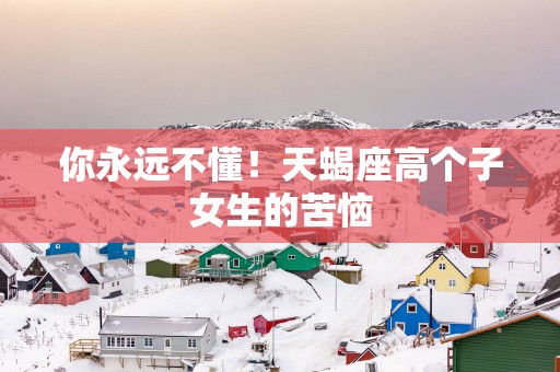 你永远不懂！天蝎座高个子女生的苦恼