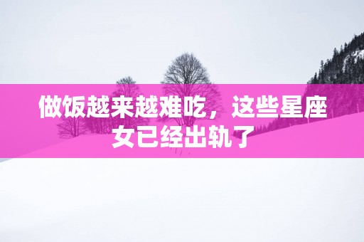 做饭越来越难吃，这些星座女已经出轨了