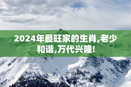 2025年最旺家的生肖,老少和谐,万代兴隆!