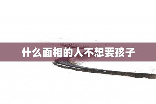 什么面相的人不想要孩子