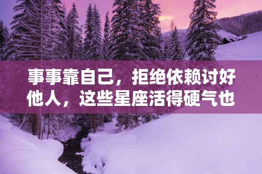 事事靠自己，拒绝依赖讨好他人，这些星座活得硬气也聪明