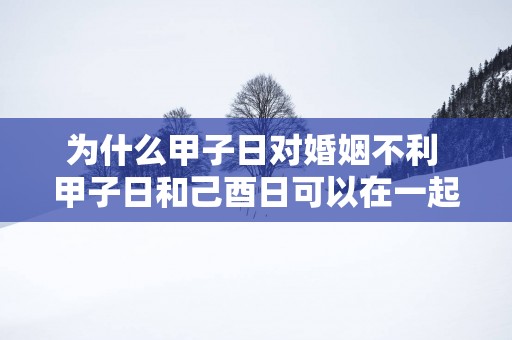 为什么甲子日对婚姻不利 甲子日和己酉日可以在一起吗