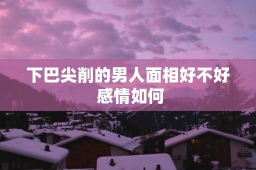 下巴尖削的男人面相好不好 感情如何
