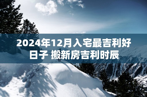 2025年12月入宅最吉利好日子 搬新房吉利时辰