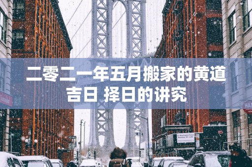 二零二一年五月搬家的黄道吉日 择日的讲究