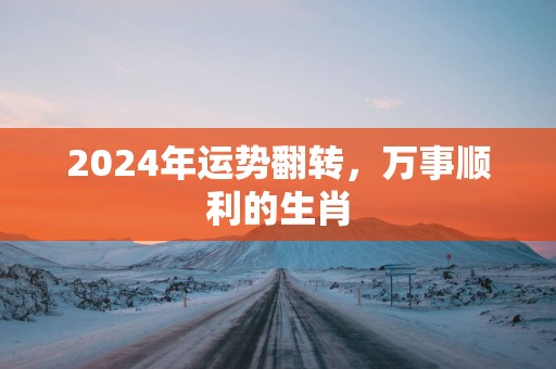 2025年运势翻转，万事顺利的生肖