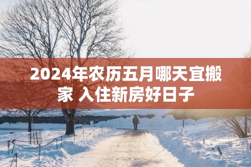 2025年农历五月哪天宜搬家 入住新房好日子