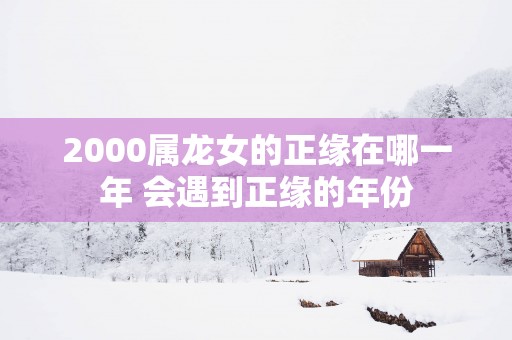 2000属龙女的正缘在哪一年 会遇到正缘的年份