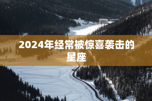 2025年经常被惊喜袭击的星座