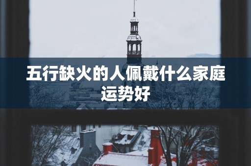 五行缺火的人佩戴什么家庭运势好