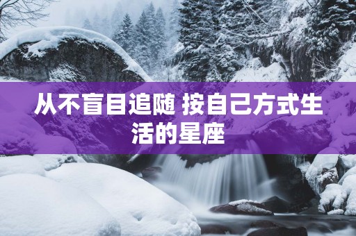 从不盲目追随 按自己方式生活的星座