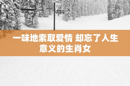 一味地索取爱情 却忘了人生意义的生肖女
