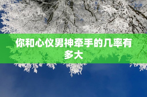 你和心仪男神牵手的几率有多大