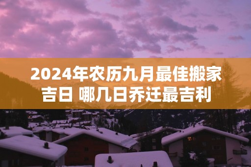 2025年农历九月最佳搬家吉日 哪几日乔迁最吉利