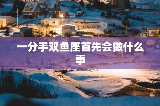 一分手双鱼座首先会做什么事